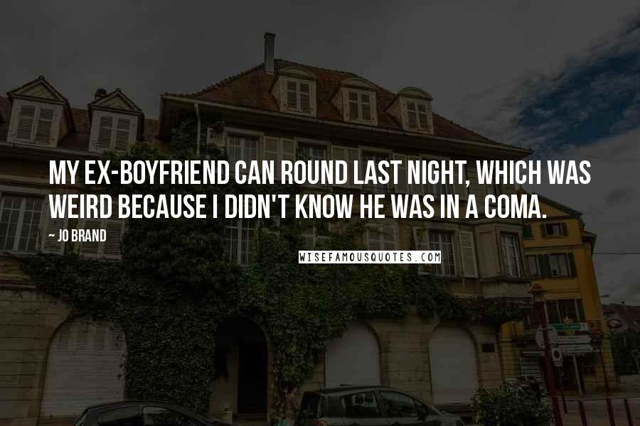 Jo Brand Quotes: My ex-boyfriend can round last night, which was weird because I didn't know he was in a coma.