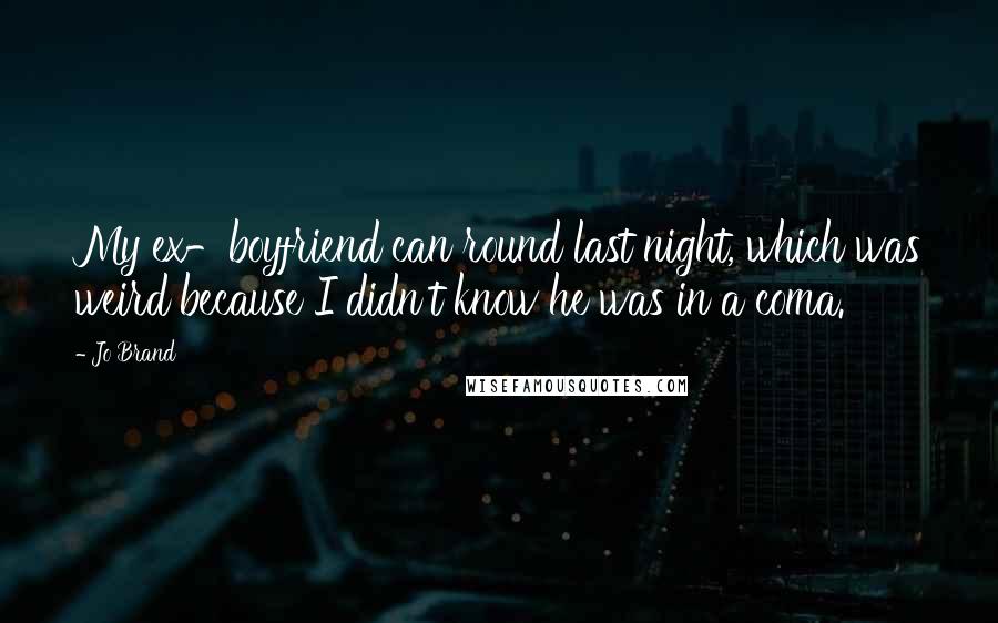 Jo Brand Quotes: My ex-boyfriend can round last night, which was weird because I didn't know he was in a coma.