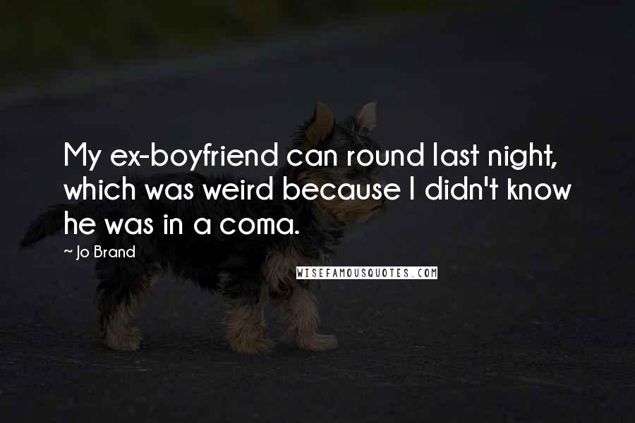 Jo Brand Quotes: My ex-boyfriend can round last night, which was weird because I didn't know he was in a coma.