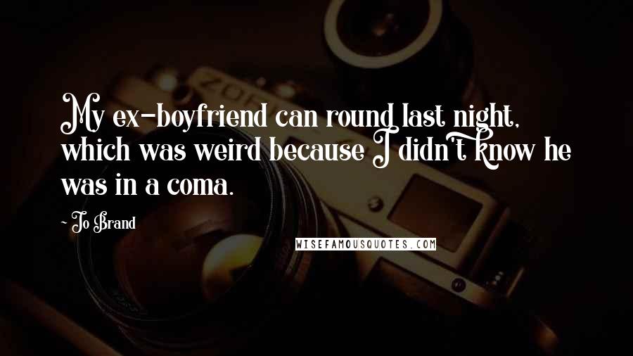 Jo Brand Quotes: My ex-boyfriend can round last night, which was weird because I didn't know he was in a coma.