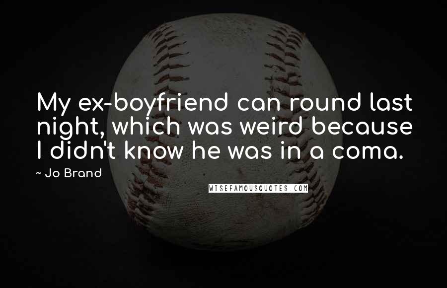 Jo Brand Quotes: My ex-boyfriend can round last night, which was weird because I didn't know he was in a coma.