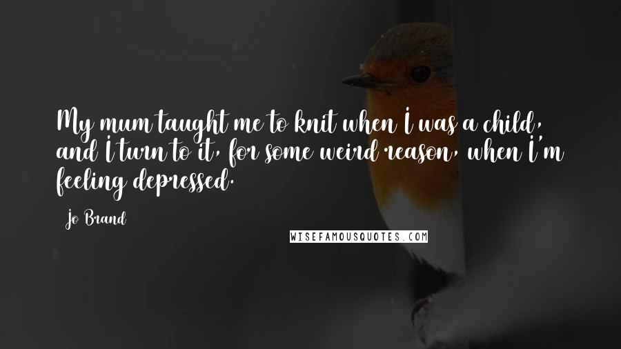 Jo Brand Quotes: My mum taught me to knit when I was a child, and I turn to it, for some weird reason, when I'm feeling depressed.