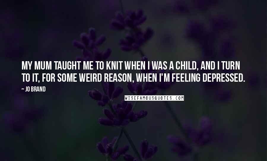 Jo Brand Quotes: My mum taught me to knit when I was a child, and I turn to it, for some weird reason, when I'm feeling depressed.