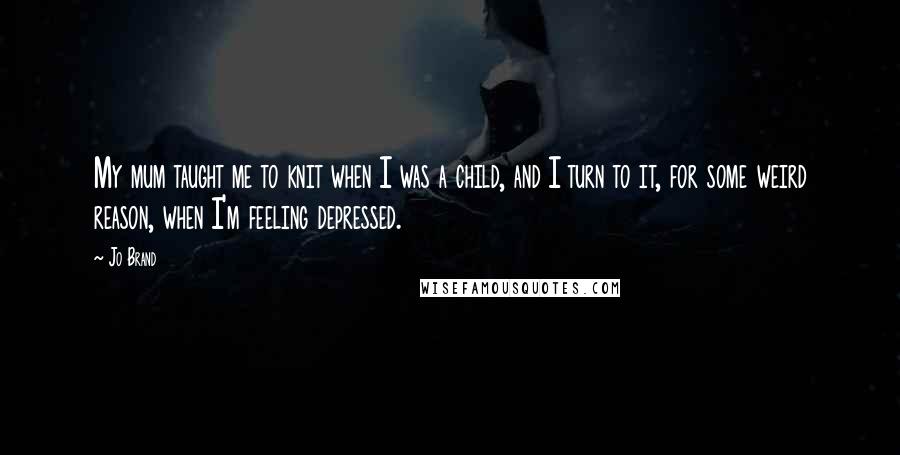 Jo Brand Quotes: My mum taught me to knit when I was a child, and I turn to it, for some weird reason, when I'm feeling depressed.