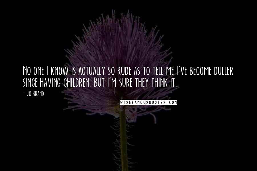 Jo Brand Quotes: No one I know is actually so rude as to tell me I've become duller since having children. But I'm sure they think it.