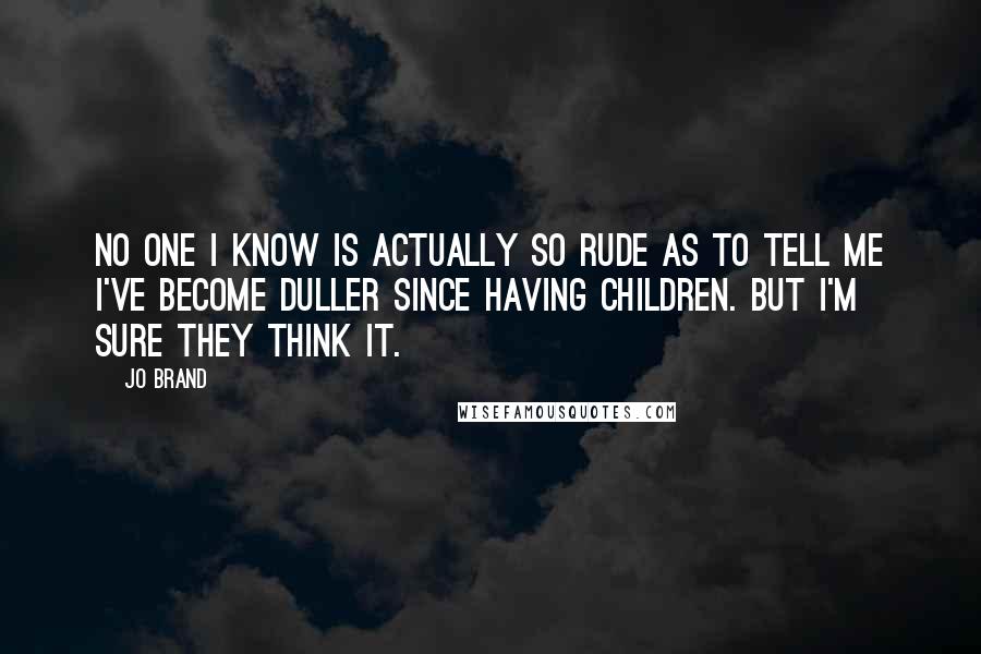 Jo Brand Quotes: No one I know is actually so rude as to tell me I've become duller since having children. But I'm sure they think it.