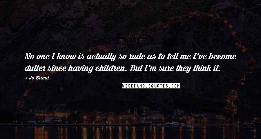 Jo Brand Quotes: No one I know is actually so rude as to tell me I've become duller since having children. But I'm sure they think it.