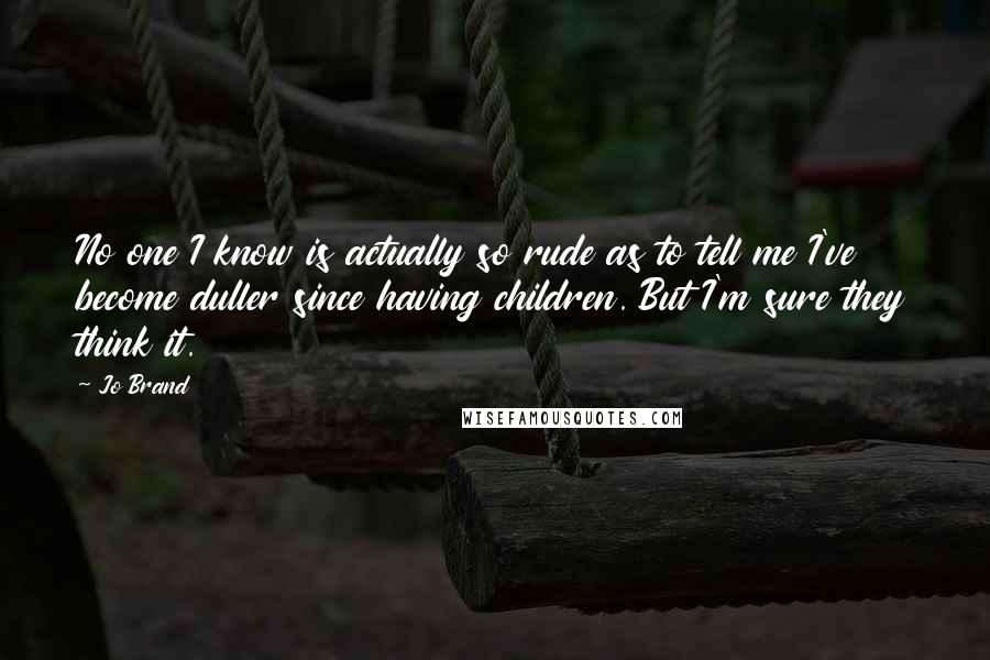 Jo Brand Quotes: No one I know is actually so rude as to tell me I've become duller since having children. But I'm sure they think it.