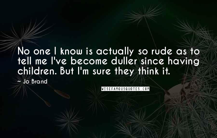 Jo Brand Quotes: No one I know is actually so rude as to tell me I've become duller since having children. But I'm sure they think it.