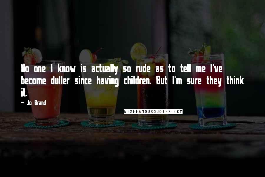 Jo Brand Quotes: No one I know is actually so rude as to tell me I've become duller since having children. But I'm sure they think it.