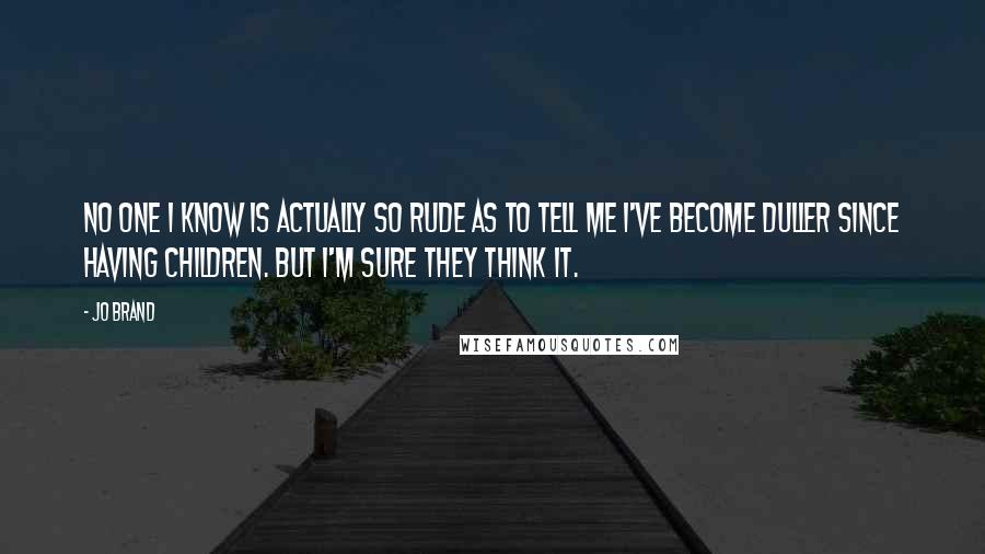 Jo Brand Quotes: No one I know is actually so rude as to tell me I've become duller since having children. But I'm sure they think it.