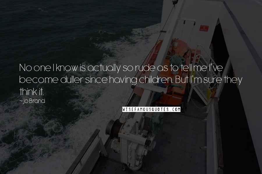 Jo Brand Quotes: No one I know is actually so rude as to tell me I've become duller since having children. But I'm sure they think it.