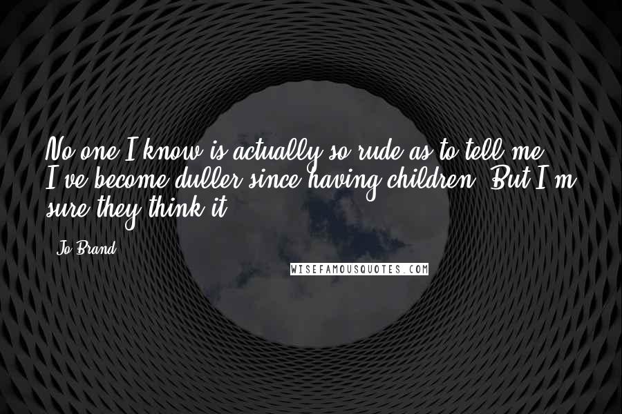 Jo Brand Quotes: No one I know is actually so rude as to tell me I've become duller since having children. But I'm sure they think it.