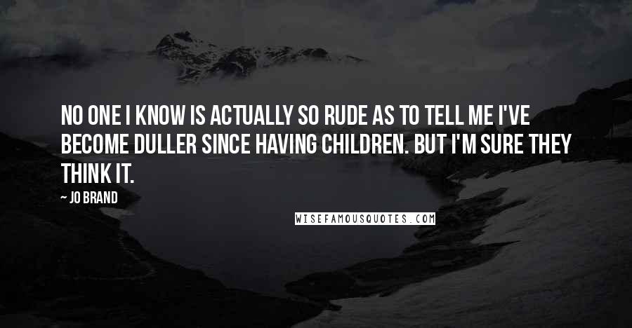 Jo Brand Quotes: No one I know is actually so rude as to tell me I've become duller since having children. But I'm sure they think it.
