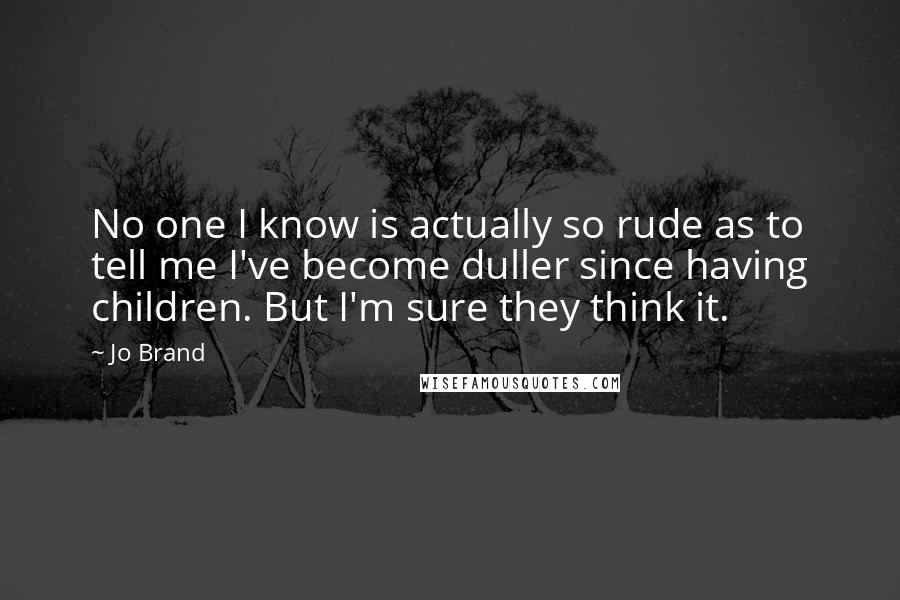 Jo Brand Quotes: No one I know is actually so rude as to tell me I've become duller since having children. But I'm sure they think it.