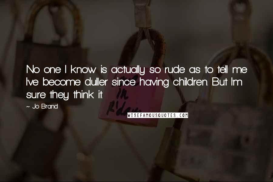 Jo Brand Quotes: No one I know is actually so rude as to tell me I've become duller since having children. But I'm sure they think it.