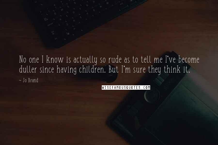 Jo Brand Quotes: No one I know is actually so rude as to tell me I've become duller since having children. But I'm sure they think it.