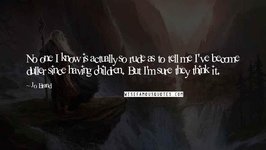 Jo Brand Quotes: No one I know is actually so rude as to tell me I've become duller since having children. But I'm sure they think it.