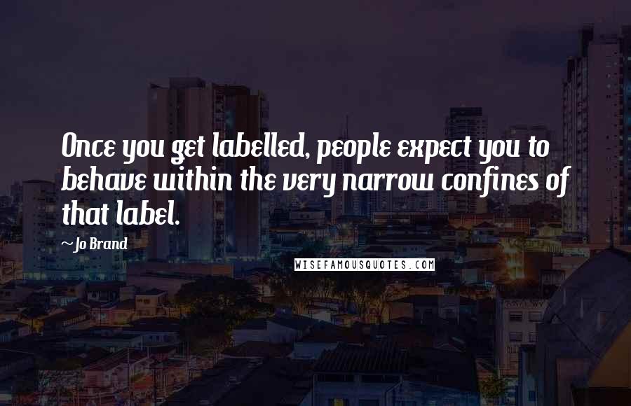 Jo Brand Quotes: Once you get labelled, people expect you to behave within the very narrow confines of that label.