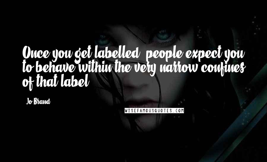 Jo Brand Quotes: Once you get labelled, people expect you to behave within the very narrow confines of that label.