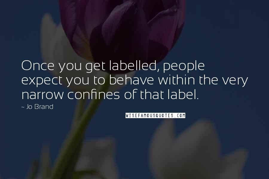 Jo Brand Quotes: Once you get labelled, people expect you to behave within the very narrow confines of that label.