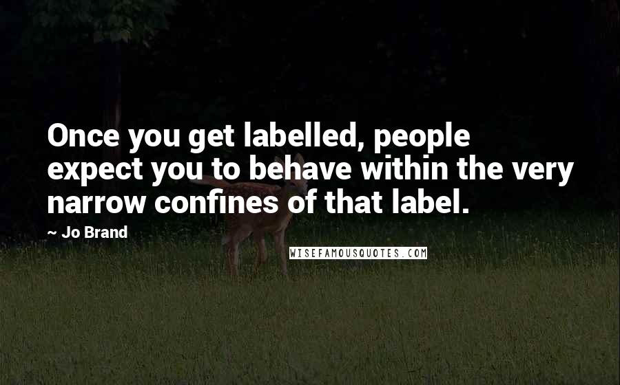 Jo Brand Quotes: Once you get labelled, people expect you to behave within the very narrow confines of that label.