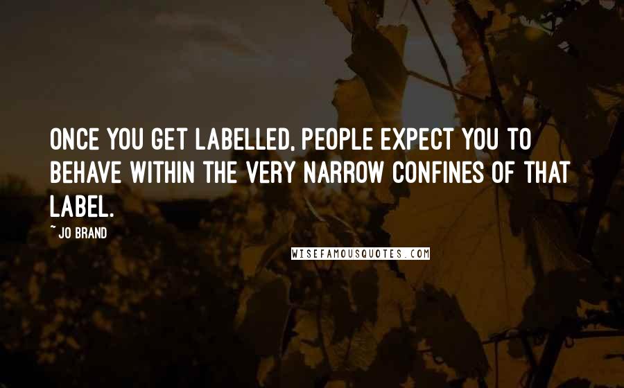 Jo Brand Quotes: Once you get labelled, people expect you to behave within the very narrow confines of that label.