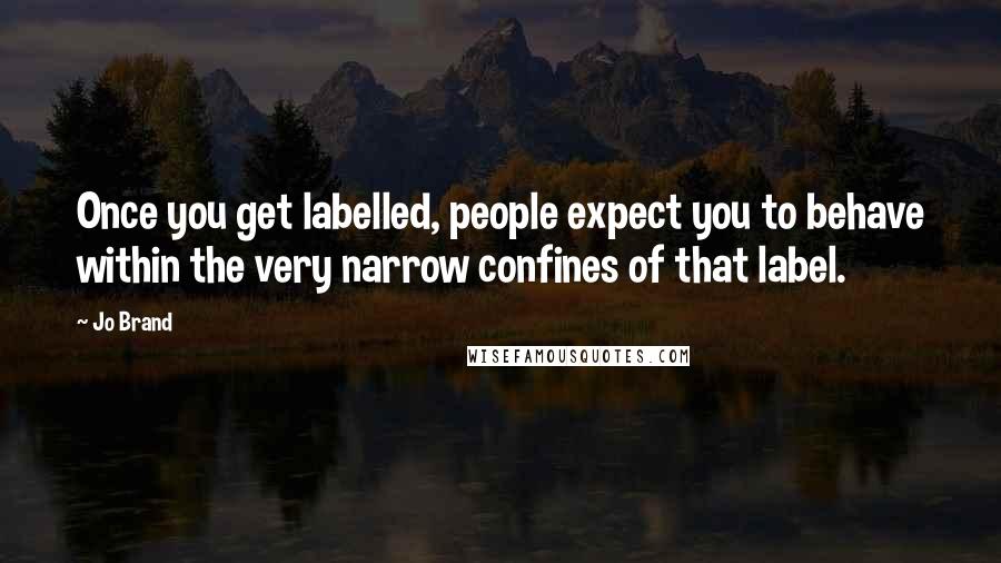 Jo Brand Quotes: Once you get labelled, people expect you to behave within the very narrow confines of that label.