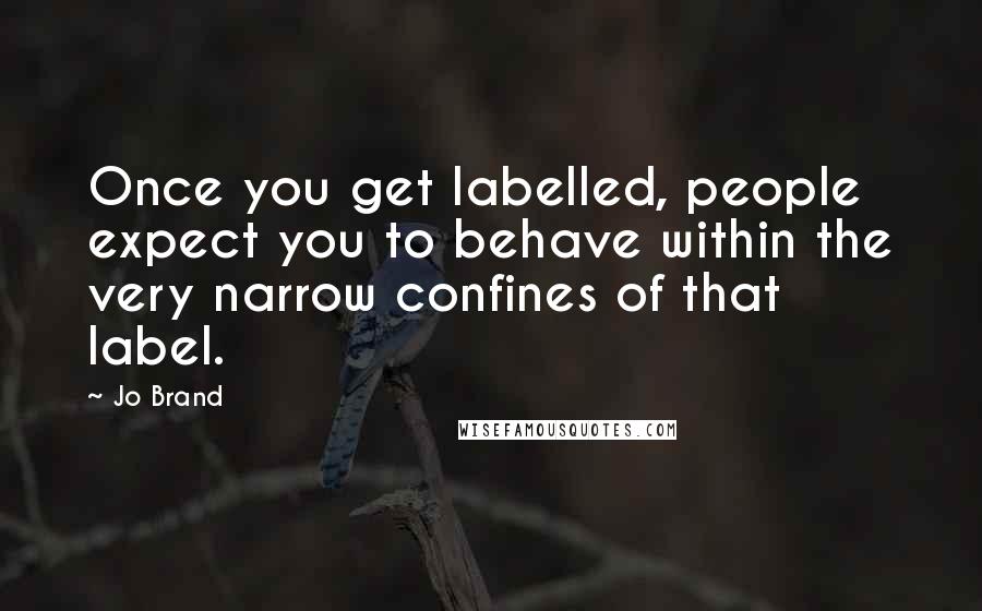 Jo Brand Quotes: Once you get labelled, people expect you to behave within the very narrow confines of that label.