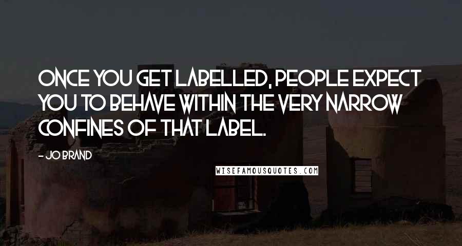 Jo Brand Quotes: Once you get labelled, people expect you to behave within the very narrow confines of that label.