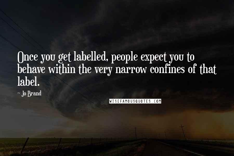 Jo Brand Quotes: Once you get labelled, people expect you to behave within the very narrow confines of that label.