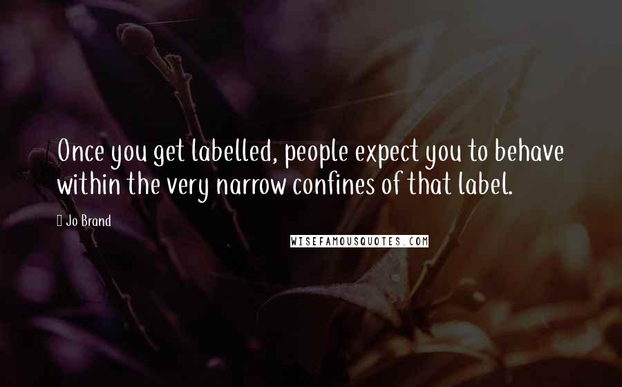 Jo Brand Quotes: Once you get labelled, people expect you to behave within the very narrow confines of that label.