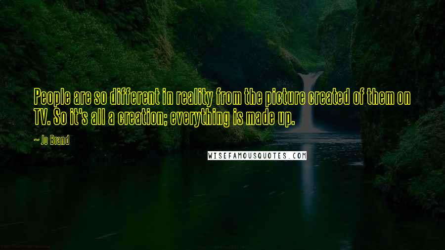 Jo Brand Quotes: People are so different in reality from the picture created of them on TV. So it's all a creation; everything is made up.