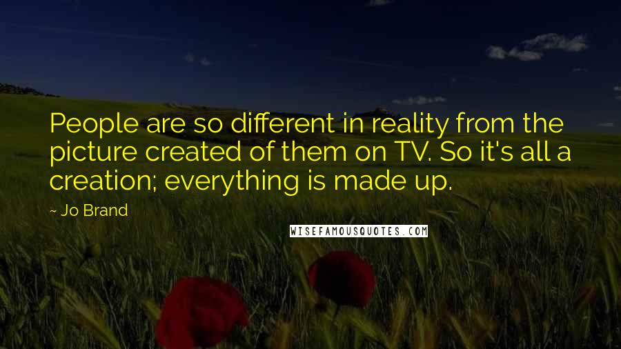 Jo Brand Quotes: People are so different in reality from the picture created of them on TV. So it's all a creation; everything is made up.