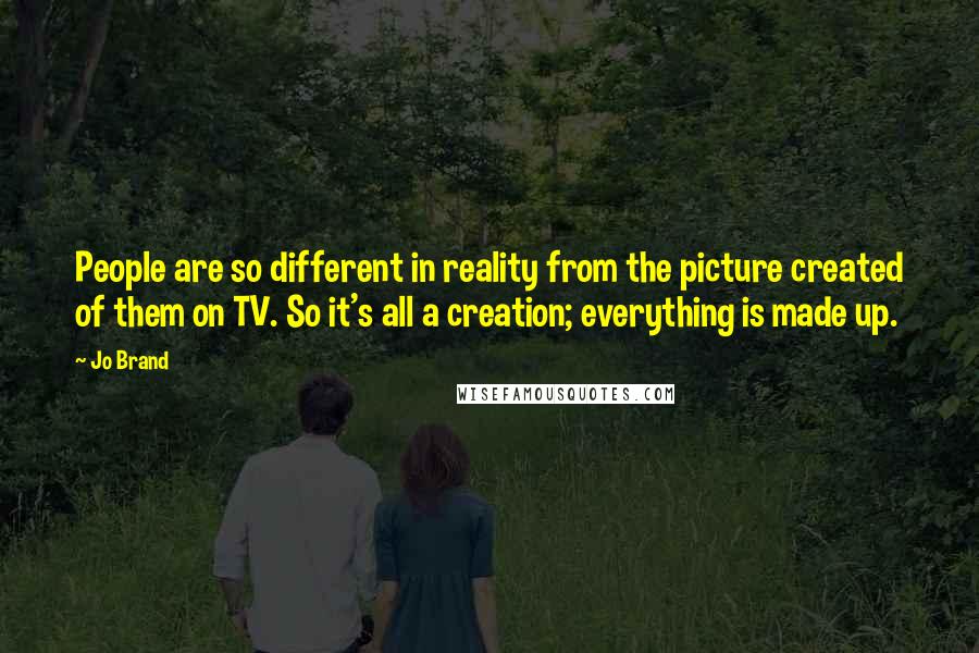 Jo Brand Quotes: People are so different in reality from the picture created of them on TV. So it's all a creation; everything is made up.