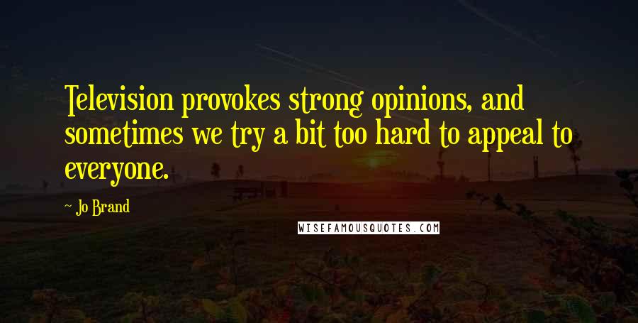 Jo Brand Quotes: Television provokes strong opinions, and sometimes we try a bit too hard to appeal to everyone.
