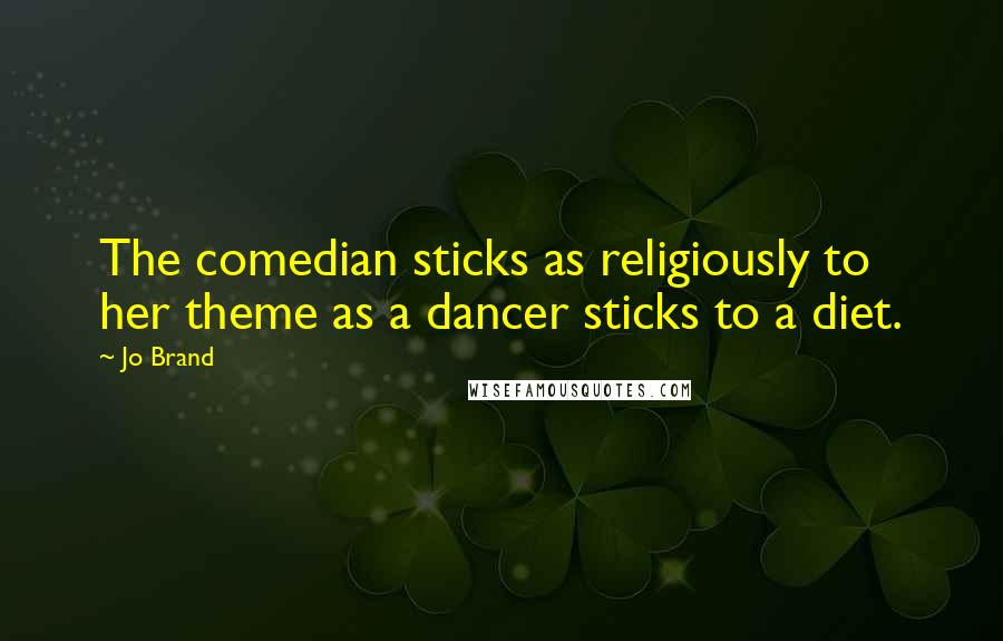 Jo Brand Quotes: The comedian sticks as religiously to her theme as a dancer sticks to a diet.