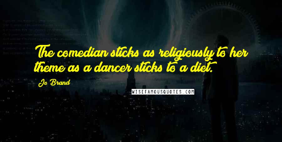 Jo Brand Quotes: The comedian sticks as religiously to her theme as a dancer sticks to a diet.