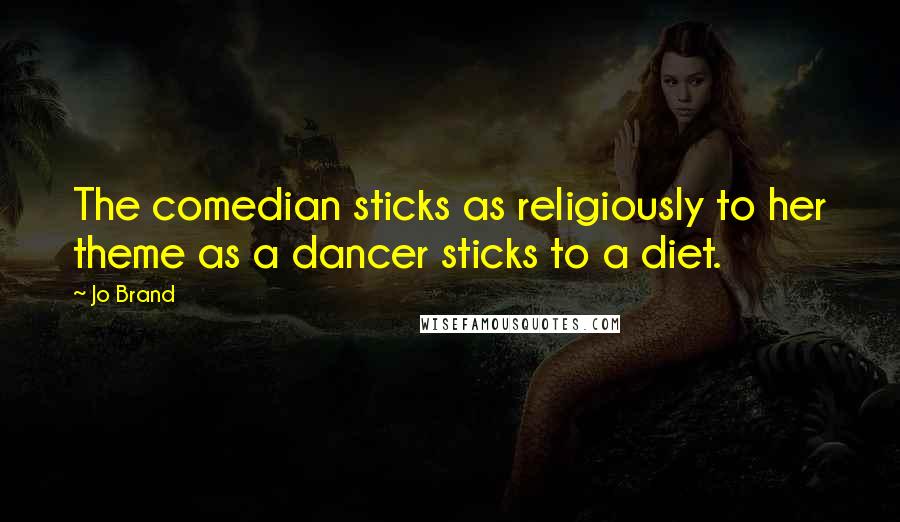 Jo Brand Quotes: The comedian sticks as religiously to her theme as a dancer sticks to a diet.