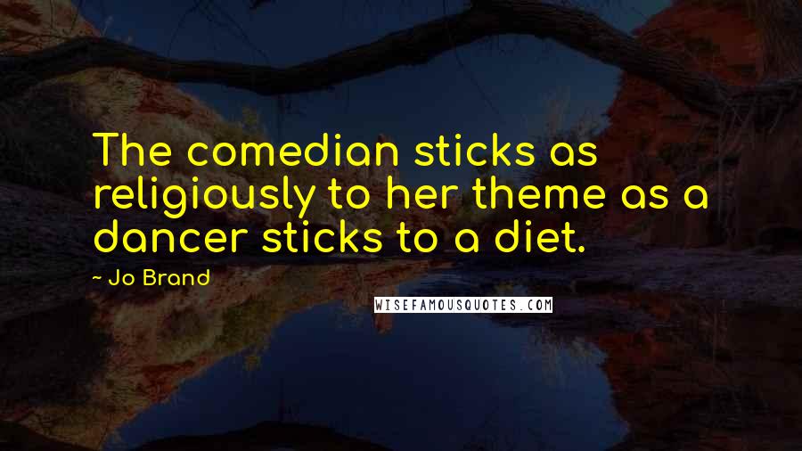 Jo Brand Quotes: The comedian sticks as religiously to her theme as a dancer sticks to a diet.