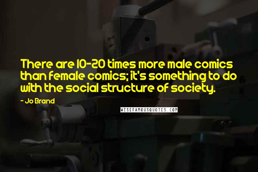 Jo Brand Quotes: There are 10-20 times more male comics than female comics; it's something to do with the social structure of society.