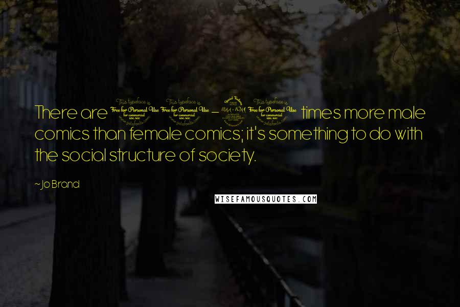 Jo Brand Quotes: There are 10-20 times more male comics than female comics; it's something to do with the social structure of society.