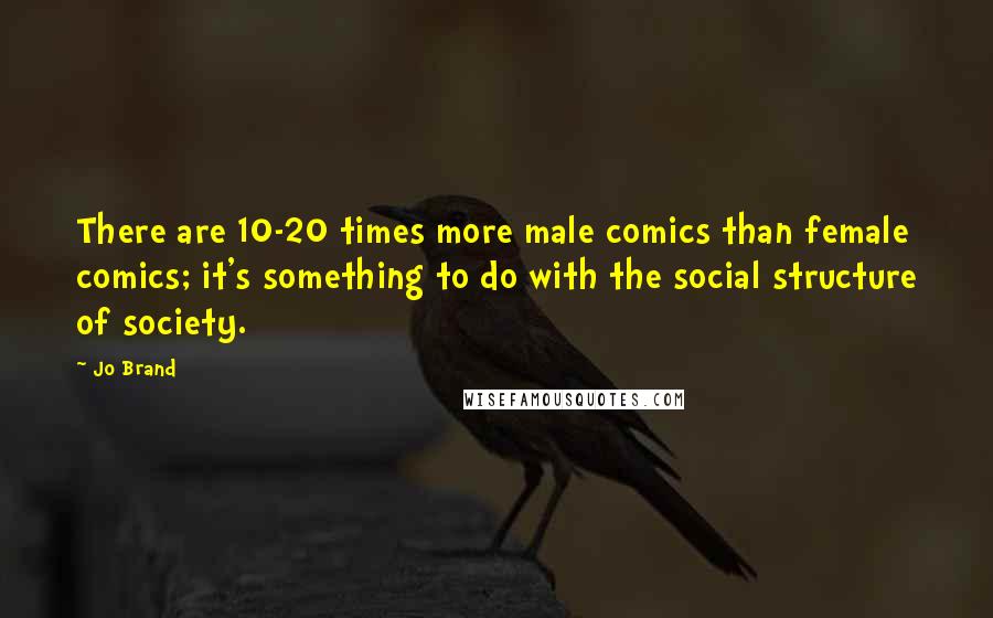 Jo Brand Quotes: There are 10-20 times more male comics than female comics; it's something to do with the social structure of society.