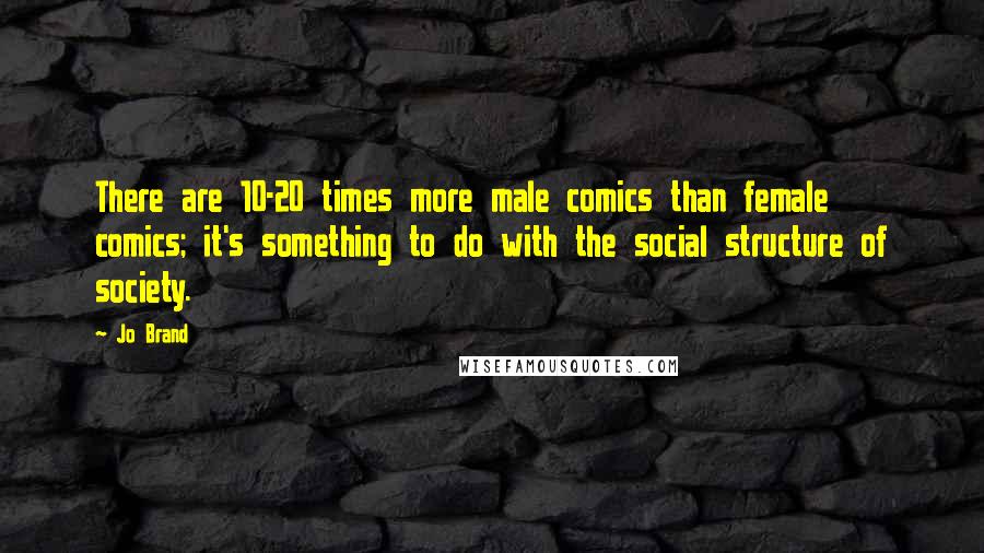 Jo Brand Quotes: There are 10-20 times more male comics than female comics; it's something to do with the social structure of society.