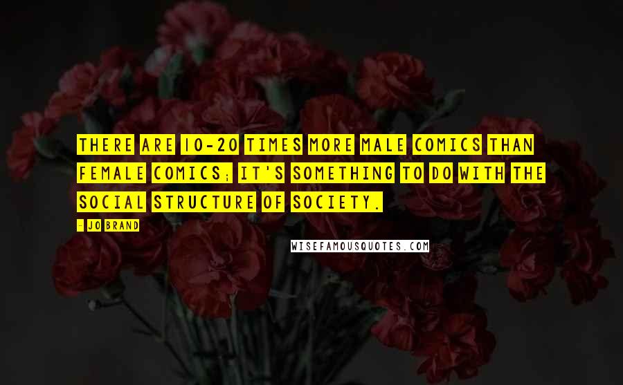 Jo Brand Quotes: There are 10-20 times more male comics than female comics; it's something to do with the social structure of society.