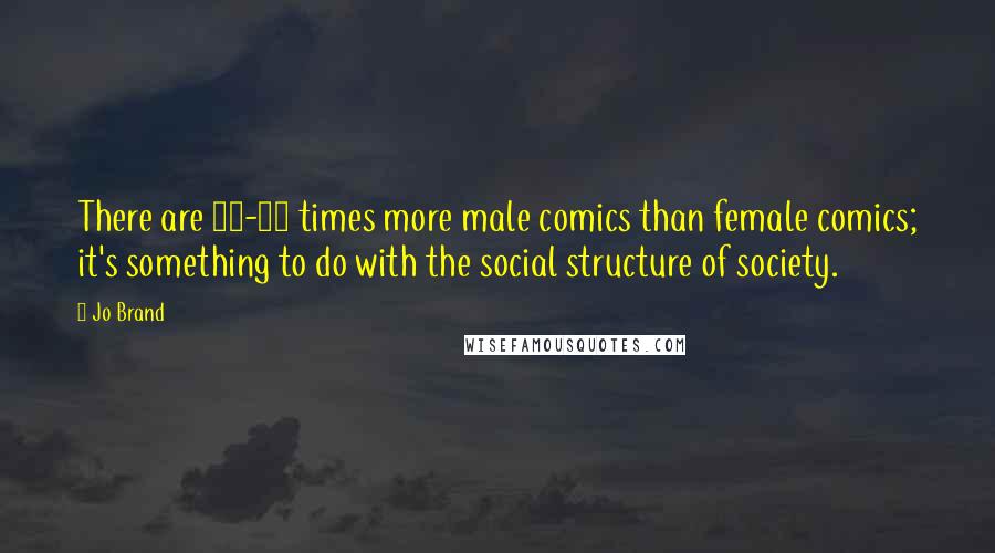 Jo Brand Quotes: There are 10-20 times more male comics than female comics; it's something to do with the social structure of society.