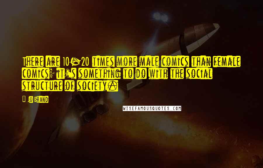 Jo Brand Quotes: There are 10-20 times more male comics than female comics; it's something to do with the social structure of society.