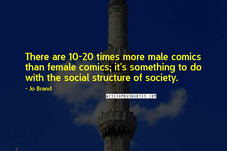 Jo Brand Quotes: There are 10-20 times more male comics than female comics; it's something to do with the social structure of society.