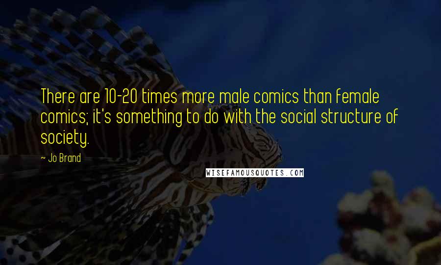 Jo Brand Quotes: There are 10-20 times more male comics than female comics; it's something to do with the social structure of society.