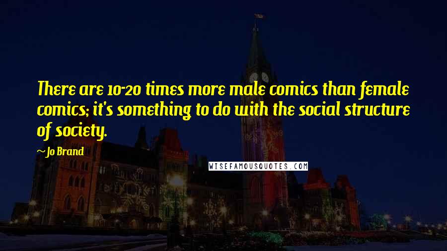 Jo Brand Quotes: There are 10-20 times more male comics than female comics; it's something to do with the social structure of society.